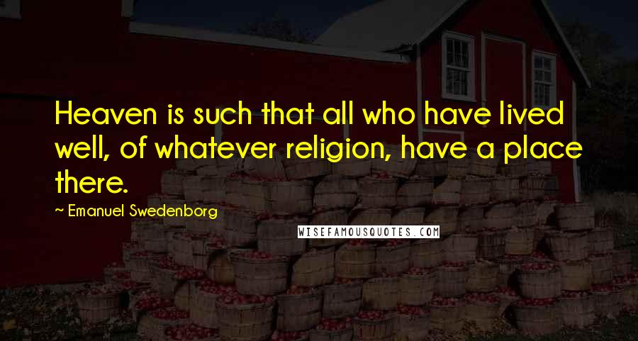 Emanuel Swedenborg Quotes: Heaven is such that all who have lived well, of whatever religion, have a place there.