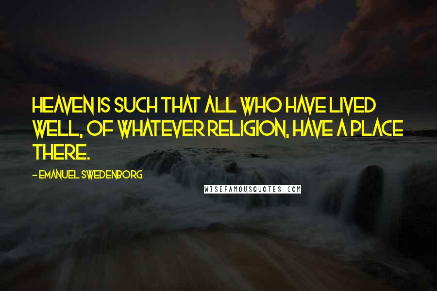 Emanuel Swedenborg Quotes: Heaven is such that all who have lived well, of whatever religion, have a place there.