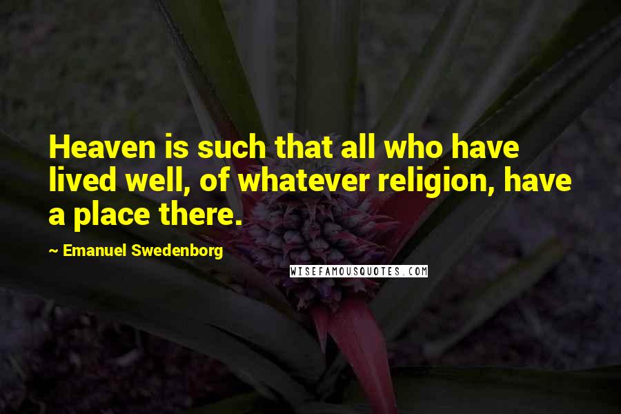 Emanuel Swedenborg Quotes: Heaven is such that all who have lived well, of whatever religion, have a place there.