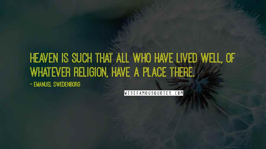 Emanuel Swedenborg Quotes: Heaven is such that all who have lived well, of whatever religion, have a place there.