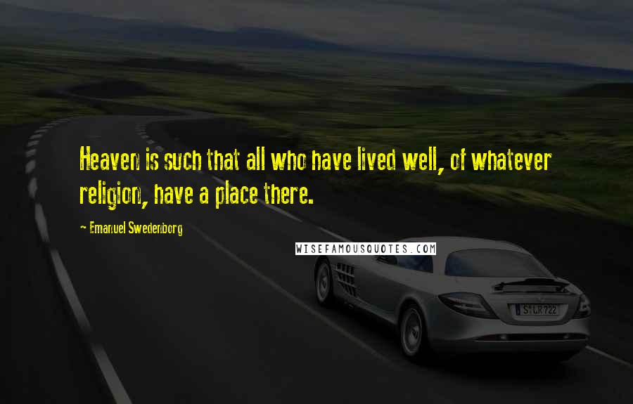 Emanuel Swedenborg Quotes: Heaven is such that all who have lived well, of whatever religion, have a place there.