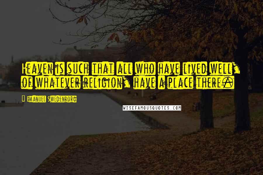 Emanuel Swedenborg Quotes: Heaven is such that all who have lived well, of whatever religion, have a place there.