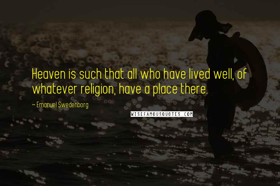 Emanuel Swedenborg Quotes: Heaven is such that all who have lived well, of whatever religion, have a place there.