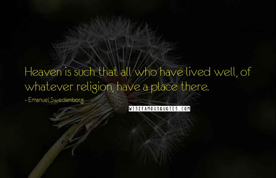 Emanuel Swedenborg Quotes: Heaven is such that all who have lived well, of whatever religion, have a place there.