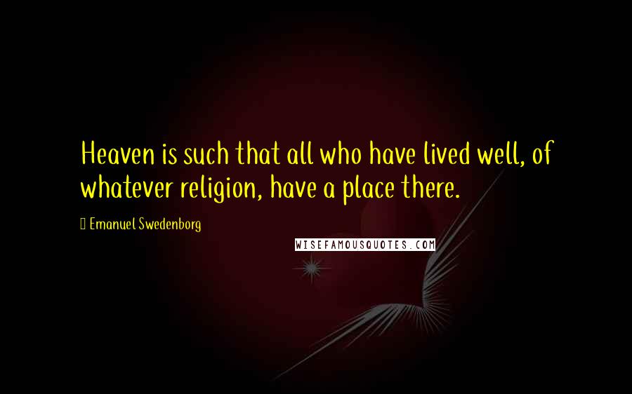 Emanuel Swedenborg Quotes: Heaven is such that all who have lived well, of whatever religion, have a place there.