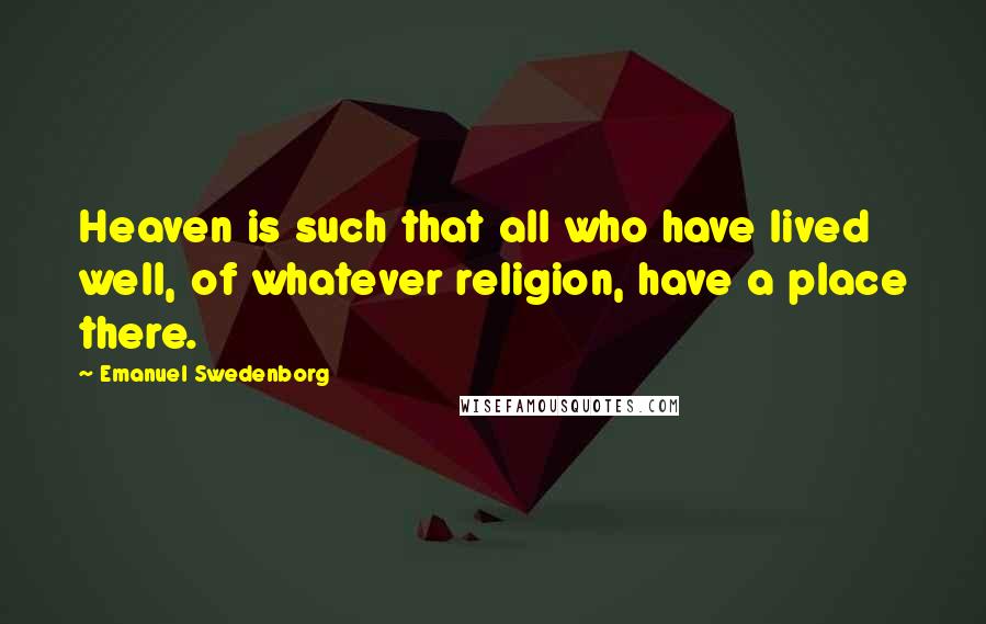 Emanuel Swedenborg Quotes: Heaven is such that all who have lived well, of whatever religion, have a place there.