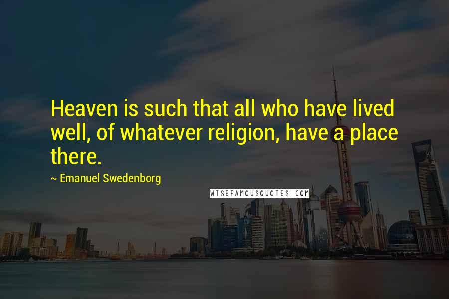 Emanuel Swedenborg Quotes: Heaven is such that all who have lived well, of whatever religion, have a place there.