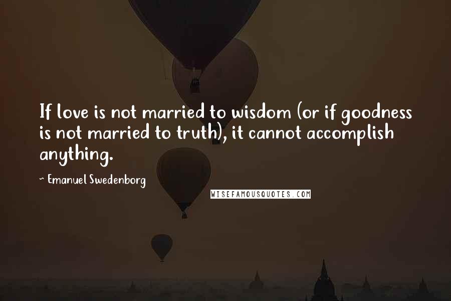 Emanuel Swedenborg Quotes: If love is not married to wisdom (or if goodness is not married to truth), it cannot accomplish anything.