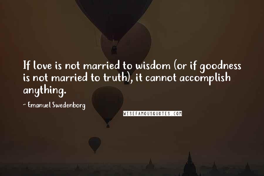 Emanuel Swedenborg Quotes: If love is not married to wisdom (or if goodness is not married to truth), it cannot accomplish anything.