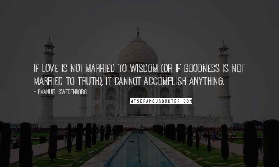 Emanuel Swedenborg Quotes: If love is not married to wisdom (or if goodness is not married to truth), it cannot accomplish anything.