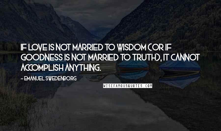 Emanuel Swedenborg Quotes: If love is not married to wisdom (or if goodness is not married to truth), it cannot accomplish anything.