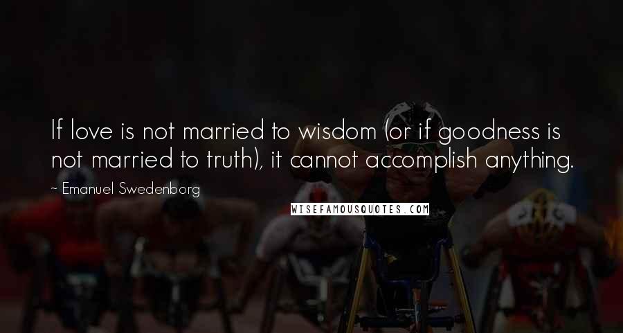 Emanuel Swedenborg Quotes: If love is not married to wisdom (or if goodness is not married to truth), it cannot accomplish anything.