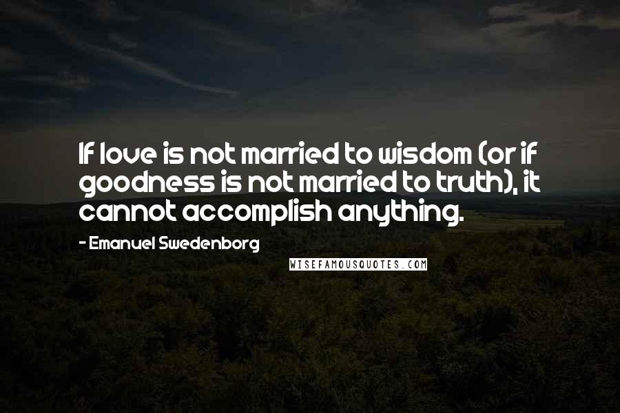 Emanuel Swedenborg Quotes: If love is not married to wisdom (or if goodness is not married to truth), it cannot accomplish anything.