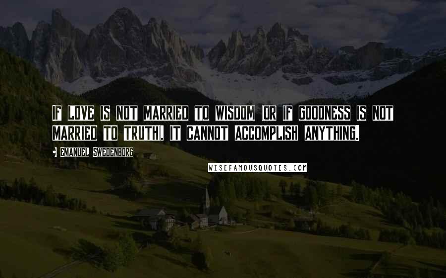 Emanuel Swedenborg Quotes: If love is not married to wisdom (or if goodness is not married to truth), it cannot accomplish anything.