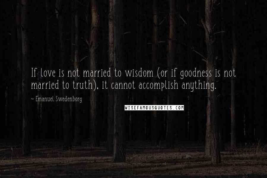 Emanuel Swedenborg Quotes: If love is not married to wisdom (or if goodness is not married to truth), it cannot accomplish anything.