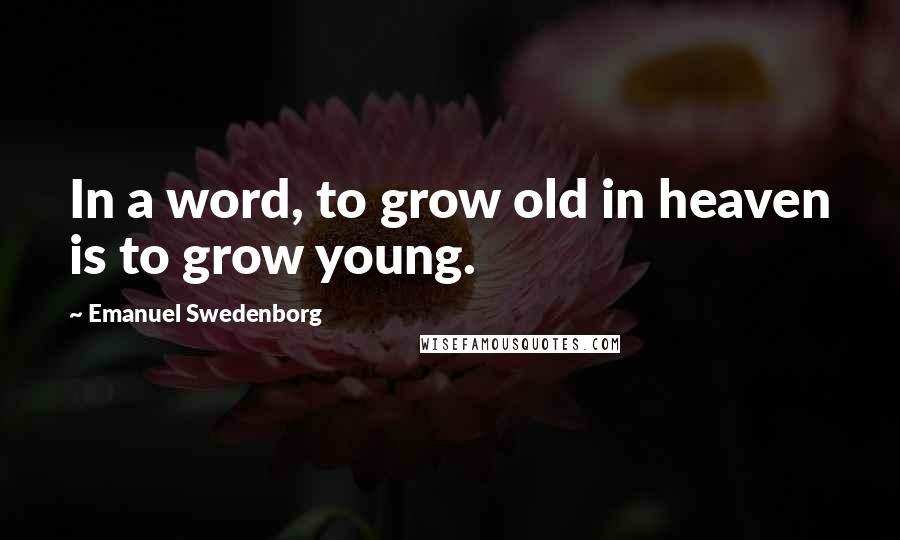 Emanuel Swedenborg Quotes: In a word, to grow old in heaven is to grow young.