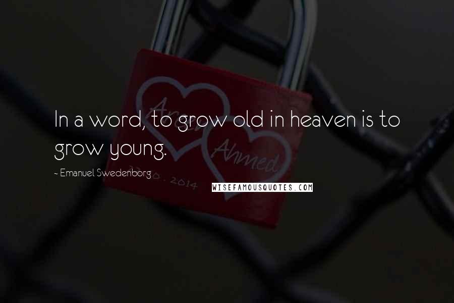 Emanuel Swedenborg Quotes: In a word, to grow old in heaven is to grow young.