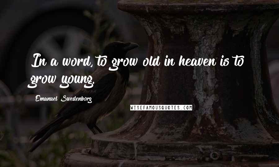 Emanuel Swedenborg Quotes: In a word, to grow old in heaven is to grow young.