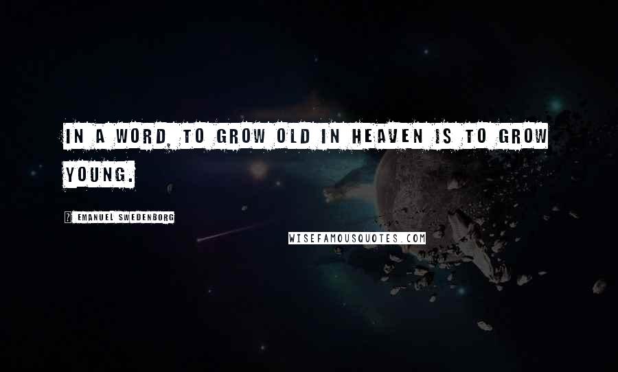 Emanuel Swedenborg Quotes: In a word, to grow old in heaven is to grow young.