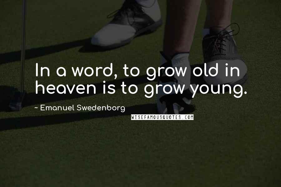 Emanuel Swedenborg Quotes: In a word, to grow old in heaven is to grow young.