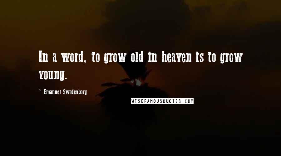 Emanuel Swedenborg Quotes: In a word, to grow old in heaven is to grow young.