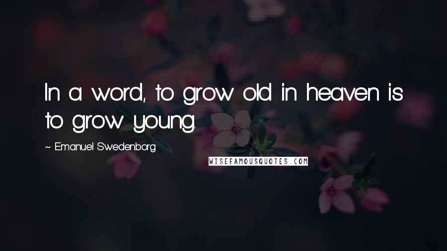 Emanuel Swedenborg Quotes: In a word, to grow old in heaven is to grow young.