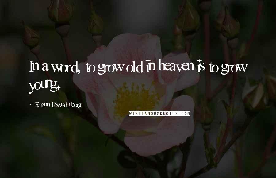 Emanuel Swedenborg Quotes: In a word, to grow old in heaven is to grow young.