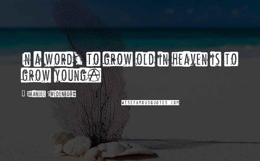 Emanuel Swedenborg Quotes: In a word, to grow old in heaven is to grow young.