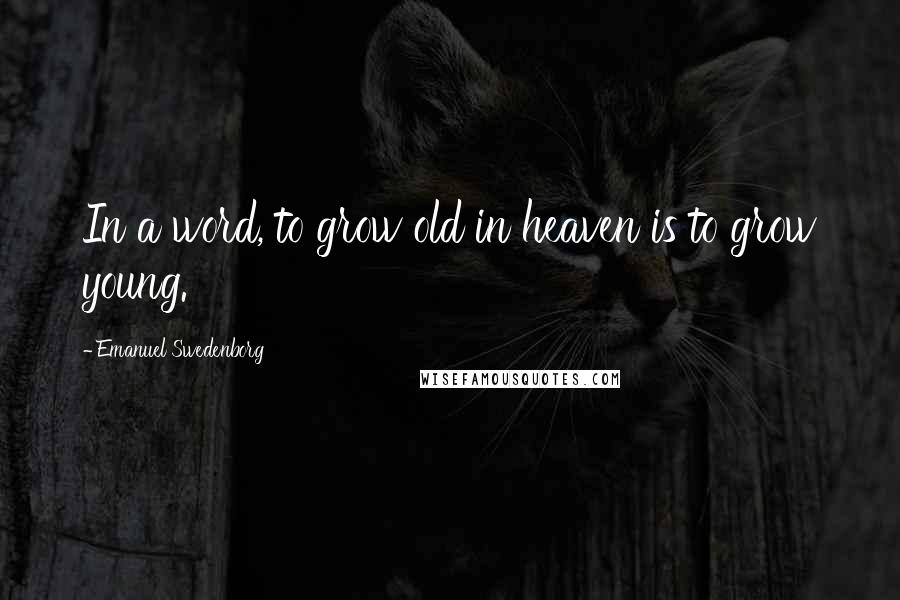 Emanuel Swedenborg Quotes: In a word, to grow old in heaven is to grow young.