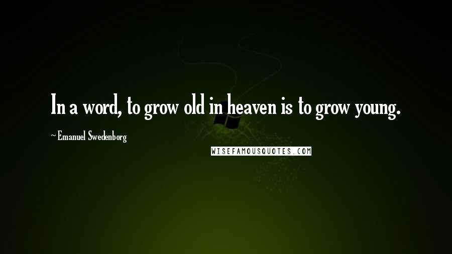 Emanuel Swedenborg Quotes: In a word, to grow old in heaven is to grow young.