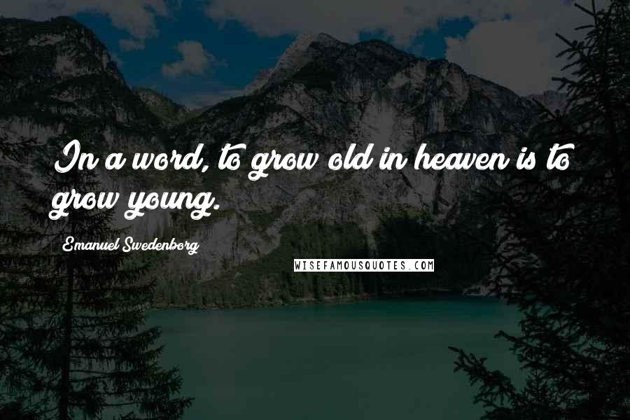 Emanuel Swedenborg Quotes: In a word, to grow old in heaven is to grow young.