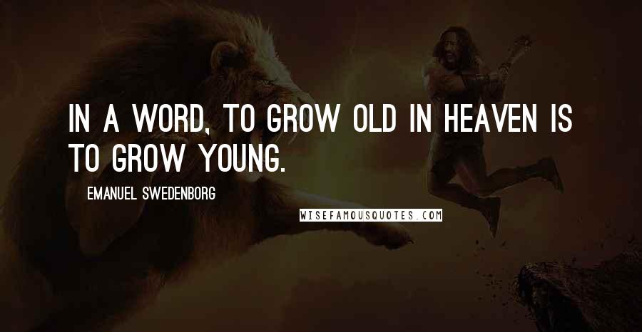 Emanuel Swedenborg Quotes: In a word, to grow old in heaven is to grow young.