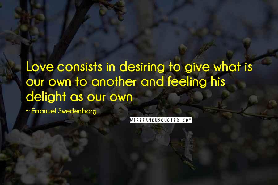 Emanuel Swedenborg Quotes: Love consists in desiring to give what is our own to another and feeling his delight as our own
