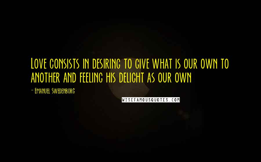 Emanuel Swedenborg Quotes: Love consists in desiring to give what is our own to another and feeling his delight as our own