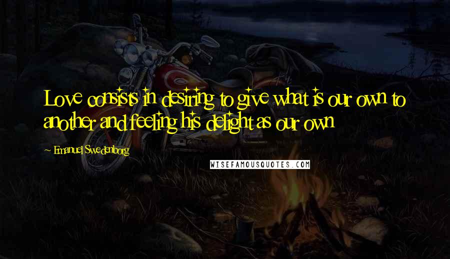 Emanuel Swedenborg Quotes: Love consists in desiring to give what is our own to another and feeling his delight as our own