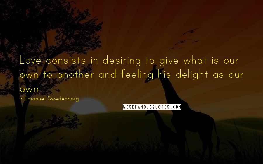 Emanuel Swedenborg Quotes: Love consists in desiring to give what is our own to another and feeling his delight as our own