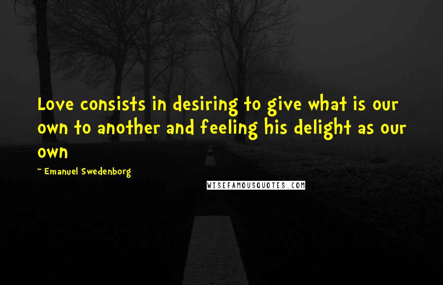 Emanuel Swedenborg Quotes: Love consists in desiring to give what is our own to another and feeling his delight as our own