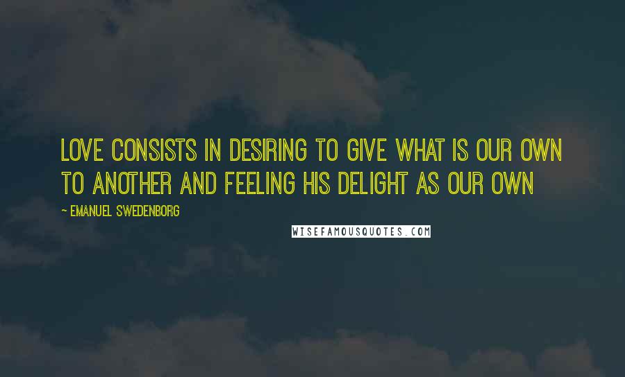 Emanuel Swedenborg Quotes: Love consists in desiring to give what is our own to another and feeling his delight as our own