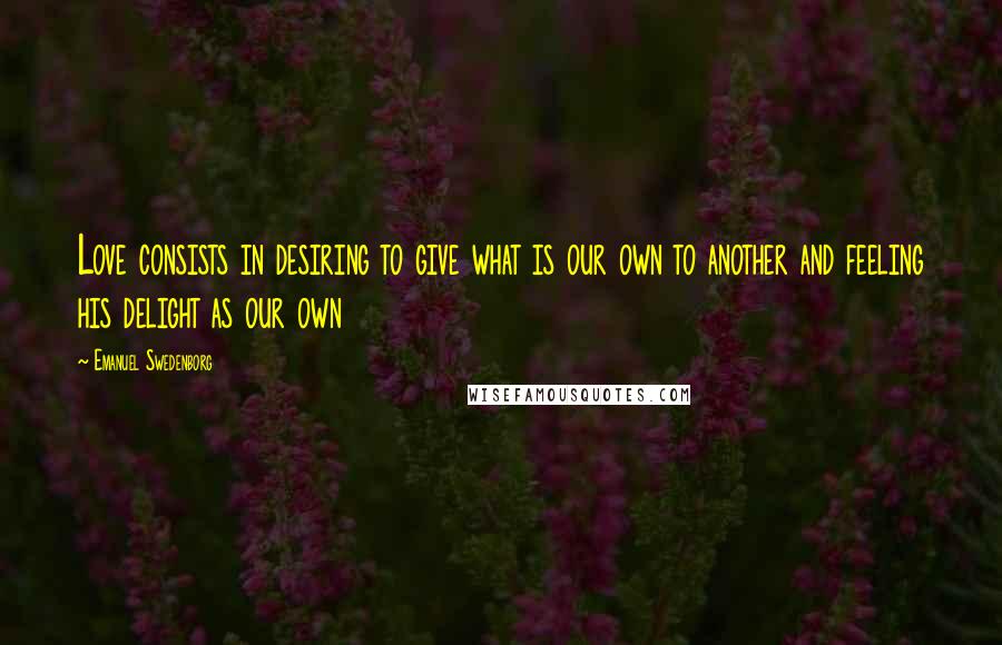 Emanuel Swedenborg Quotes: Love consists in desiring to give what is our own to another and feeling his delight as our own