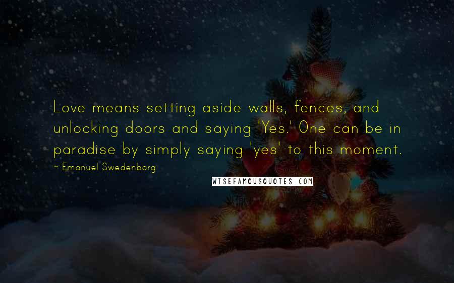 Emanuel Swedenborg Quotes: Love means setting aside walls, fences, and unlocking doors and saying 'Yes.' One can be in paradise by simply saying 'yes' to this moment.