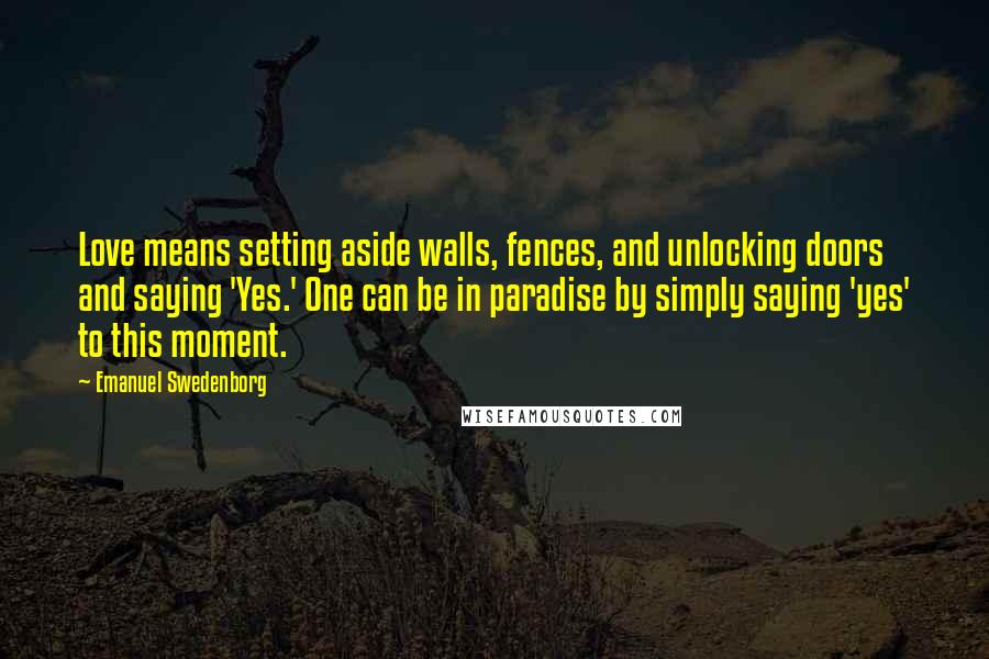 Emanuel Swedenborg Quotes: Love means setting aside walls, fences, and unlocking doors and saying 'Yes.' One can be in paradise by simply saying 'yes' to this moment.