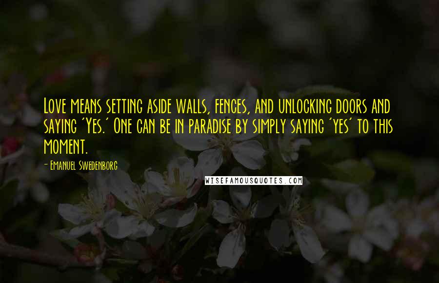 Emanuel Swedenborg Quotes: Love means setting aside walls, fences, and unlocking doors and saying 'Yes.' One can be in paradise by simply saying 'yes' to this moment.