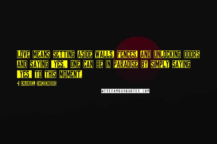 Emanuel Swedenborg Quotes: Love means setting aside walls, fences, and unlocking doors and saying 'Yes.' One can be in paradise by simply saying 'yes' to this moment.