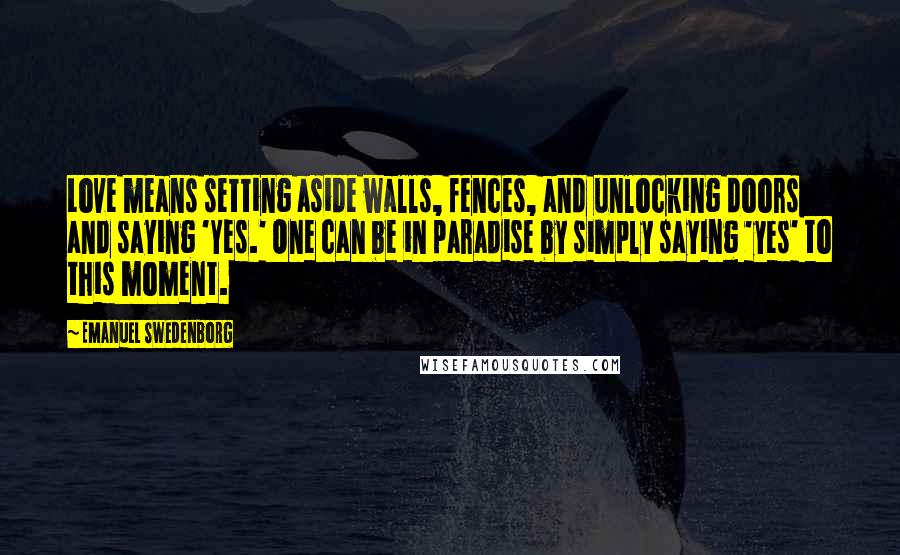 Emanuel Swedenborg Quotes: Love means setting aside walls, fences, and unlocking doors and saying 'Yes.' One can be in paradise by simply saying 'yes' to this moment.