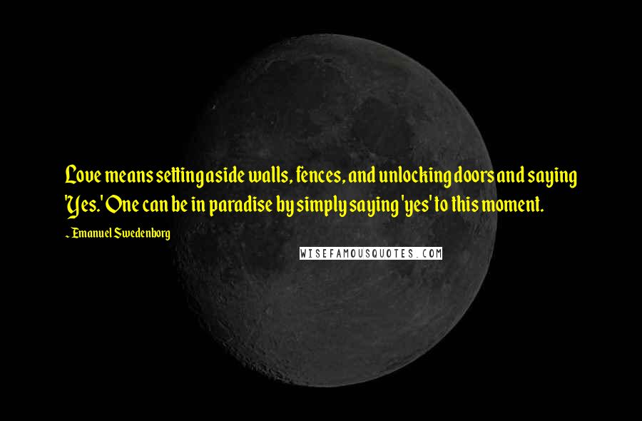 Emanuel Swedenborg Quotes: Love means setting aside walls, fences, and unlocking doors and saying 'Yes.' One can be in paradise by simply saying 'yes' to this moment.