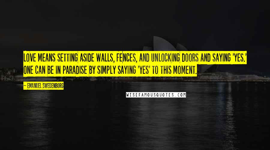 Emanuel Swedenborg Quotes: Love means setting aside walls, fences, and unlocking doors and saying 'Yes.' One can be in paradise by simply saying 'yes' to this moment.