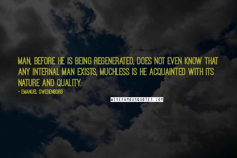 Emanuel Swedenborg Quotes: Man, before he is being regenerated, does not even know that any internal man exists, muchless is he acquainted with its nature and quality.