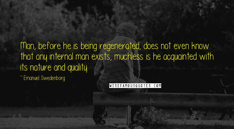 Emanuel Swedenborg Quotes: Man, before he is being regenerated, does not even know that any internal man exists, muchless is he acquainted with its nature and quality.