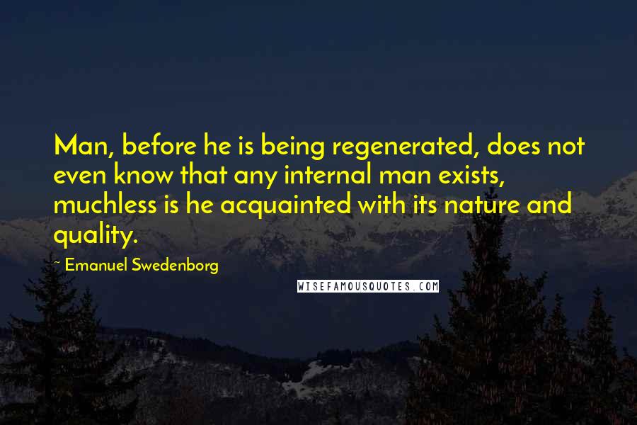 Emanuel Swedenborg Quotes: Man, before he is being regenerated, does not even know that any internal man exists, muchless is he acquainted with its nature and quality.