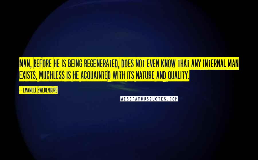 Emanuel Swedenborg Quotes: Man, before he is being regenerated, does not even know that any internal man exists, muchless is he acquainted with its nature and quality.